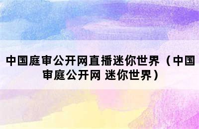 中国庭审公开网直播迷你世界（中国审庭公开网 迷你世界）